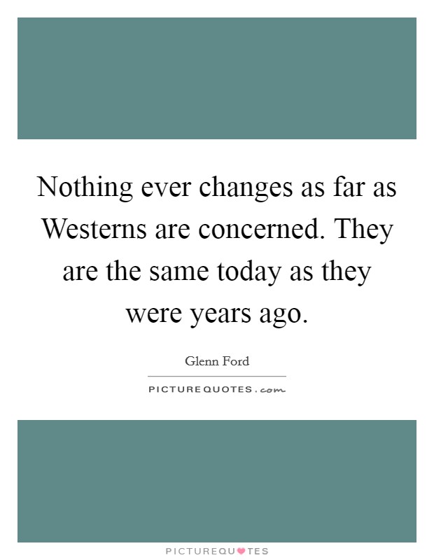 Nothing ever changes as far as Westerns are concerned. They are the same today as they were years ago Picture Quote #1