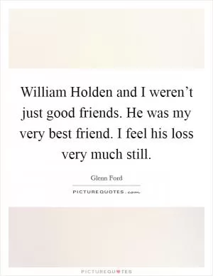 William Holden and I weren’t just good friends. He was my very best friend. I feel his loss very much still Picture Quote #1