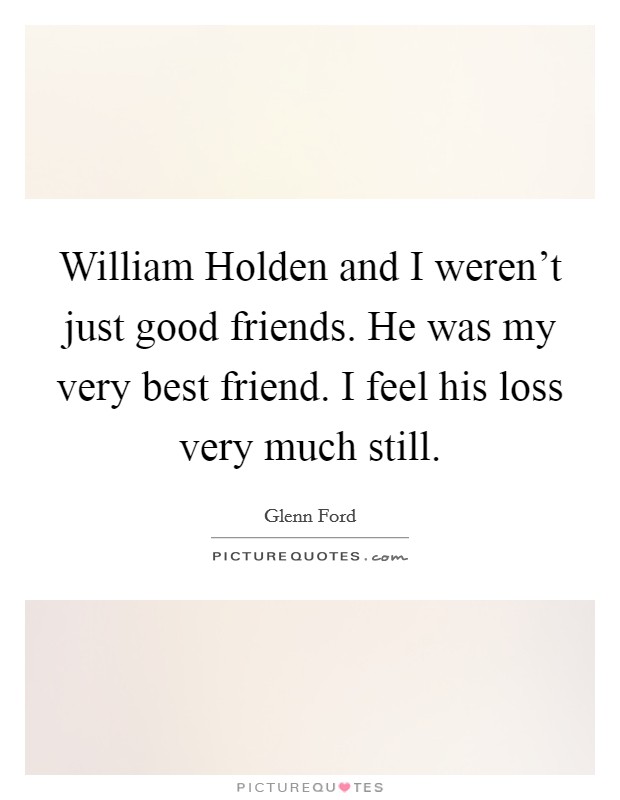William Holden and I weren't just good friends. He was my very best friend. I feel his loss very much still Picture Quote #1