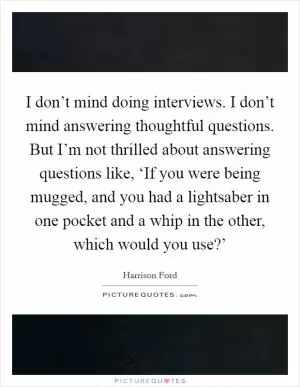 I don’t mind doing interviews. I don’t mind answering thoughtful questions. But I’m not thrilled about answering questions like, ‘If you were being mugged, and you had a lightsaber in one pocket and a whip in the other, which would you use?’ Picture Quote #1