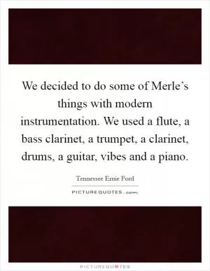 We decided to do some of Merle’s things with modern instrumentation. We used a flute, a bass clarinet, a trumpet, a clarinet, drums, a guitar, vibes and a piano Picture Quote #1