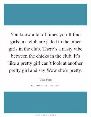 You know a lot of times you’ll find girls in a club are jaded to the other girls in the club. There’s a nasty vibe between the chicks in the club. It’s like a pretty girl can’t look at another pretty girl and say Wow she’s pretty Picture Quote #1