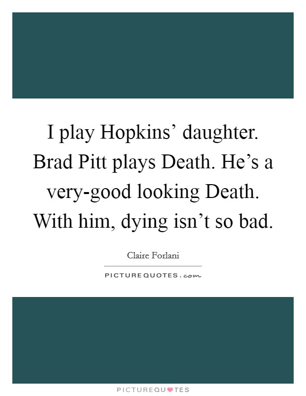 I play Hopkins' daughter. Brad Pitt plays Death. He's a very-good looking Death. With him, dying isn't so bad Picture Quote #1