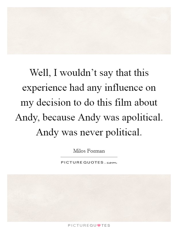 Well, I wouldn't say that this experience had any influence on my decision to do this film about Andy, because Andy was apolitical. Andy was never political Picture Quote #1