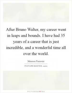 After Bruno Walter, my career went in leaps and bounds. I have had 35 years of a career that is just incredible, and a wonderful time all over the world Picture Quote #1