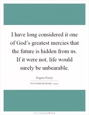 I have long considered it one of God’s greatest mercies that the future is hidden from us. If it were not, life would surely be unbearable Picture Quote #1