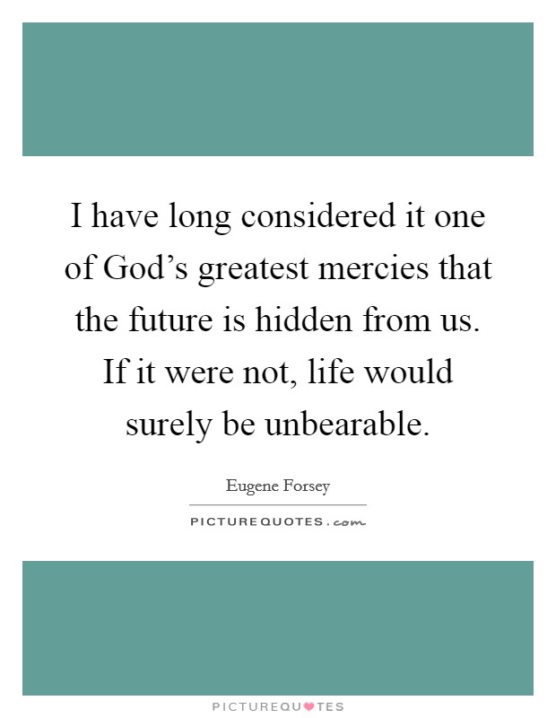 I have long considered it one of God's greatest mercies that the future is hidden from us. If it were not, life would surely be unbearable Picture Quote #1