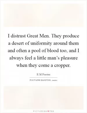 I distrust Great Men. They produce a desert of uniformity around them and often a pool of blood too, and I always feel a little man’s pleasure when they come a cropper Picture Quote #1