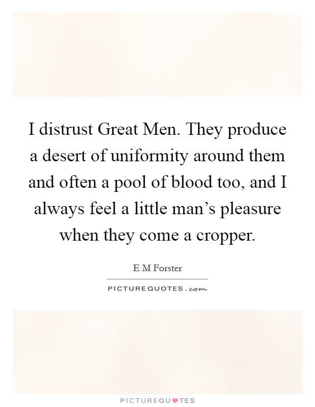I distrust Great Men. They produce a desert of uniformity around them and often a pool of blood too, and I always feel a little man's pleasure when they come a cropper Picture Quote #1