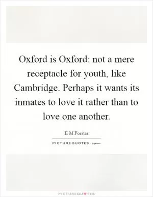 Oxford is Oxford: not a mere receptacle for youth, like Cambridge. Perhaps it wants its inmates to love it rather than to love one another Picture Quote #1