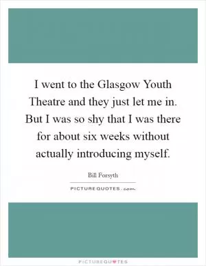 I went to the Glasgow Youth Theatre and they just let me in. But I was so shy that I was there for about six weeks without actually introducing myself Picture Quote #1