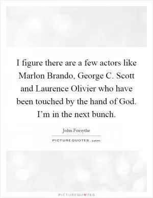I figure there are a few actors like Marlon Brando, George C. Scott and Laurence Olivier who have been touched by the hand of God. I’m in the next bunch Picture Quote #1