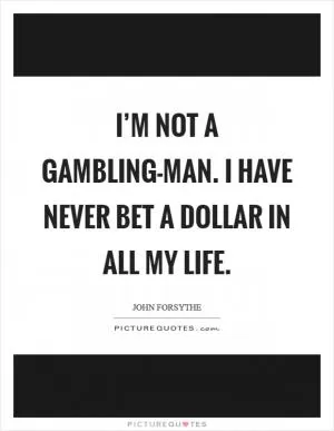 I’m not a gambling-man. I have never bet a dollar in all my life Picture Quote #1