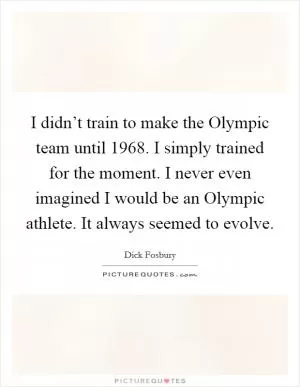 I didn’t train to make the Olympic team until 1968. I simply trained for the moment. I never even imagined I would be an Olympic athlete. It always seemed to evolve Picture Quote #1