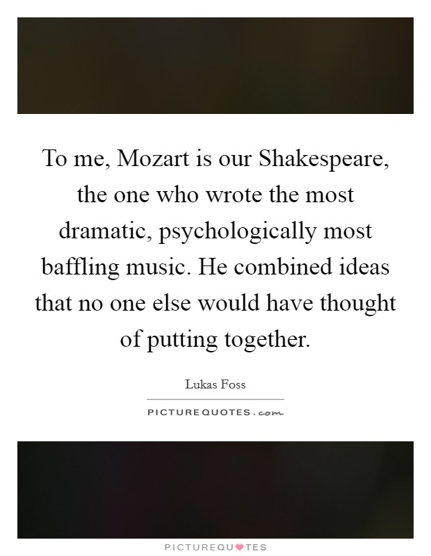 To me, Mozart is our Shakespeare, the one who wrote the most dramatic, psychologically most baffling music. He combined ideas that no one else would have thought of putting together Picture Quote #1