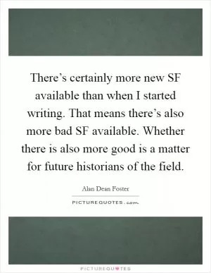 There’s certainly more new SF available than when I started writing. That means there’s also more bad SF available. Whether there is also more good is a matter for future historians of the field Picture Quote #1
