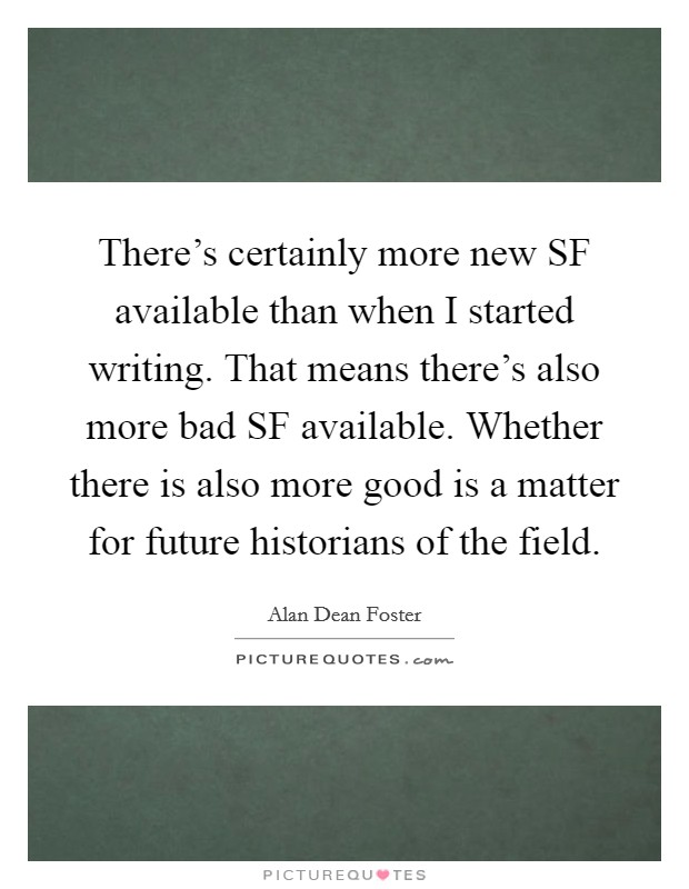There's certainly more new SF available than when I started writing. That means there's also more bad SF available. Whether there is also more good is a matter for future historians of the field Picture Quote #1