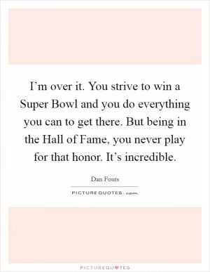 I’m over it. You strive to win a Super Bowl and you do everything you can to get there. But being in the Hall of Fame, you never play for that honor. It’s incredible Picture Quote #1