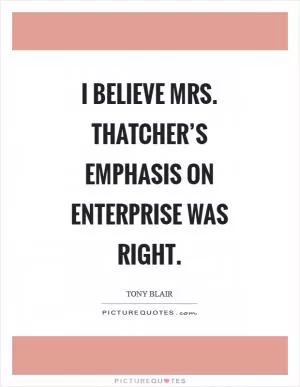I believe Mrs. Thatcher’s emphasis on enterprise was right Picture Quote #1