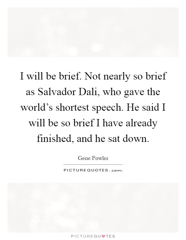 I will be brief. Not nearly so brief as Salvador Dali, who gave the world's shortest speech. He said I will be so brief I have already finished, and he sat down Picture Quote #1