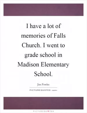 I have a lot of memories of Falls Church. I went to grade school in Madison Elementary School Picture Quote #1