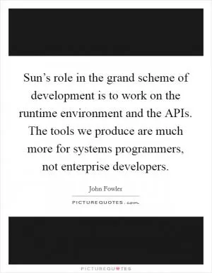 Sun’s role in the grand scheme of development is to work on the runtime environment and the APIs. The tools we produce are much more for systems programmers, not enterprise developers Picture Quote #1
