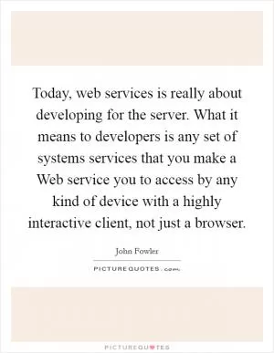 Today, web services is really about developing for the server. What it means to developers is any set of systems services that you make a Web service you to access by any kind of device with a highly interactive client, not just a browser Picture Quote #1