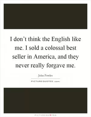 I don’t think the English like me. I sold a colossal best seller in America, and they never really forgave me Picture Quote #1