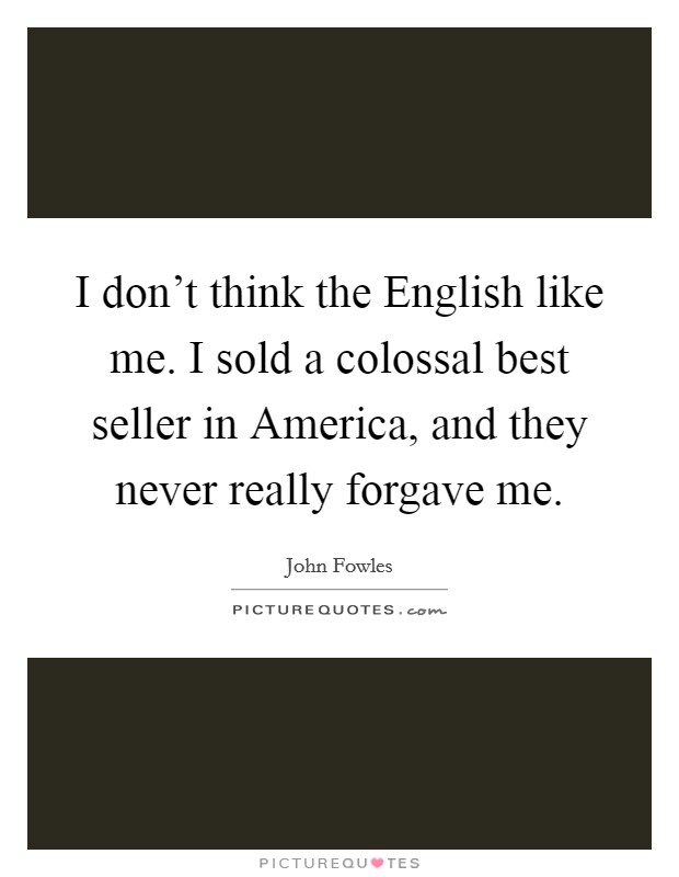 I don't think the English like me. I sold a colossal best seller in America, and they never really forgave me Picture Quote #1