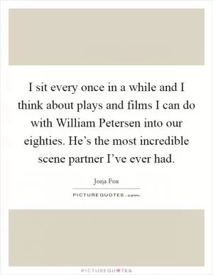I sit every once in a while and I think about plays and films I can do with William Petersen into our eighties. He’s the most incredible scene partner I’ve ever had Picture Quote #1