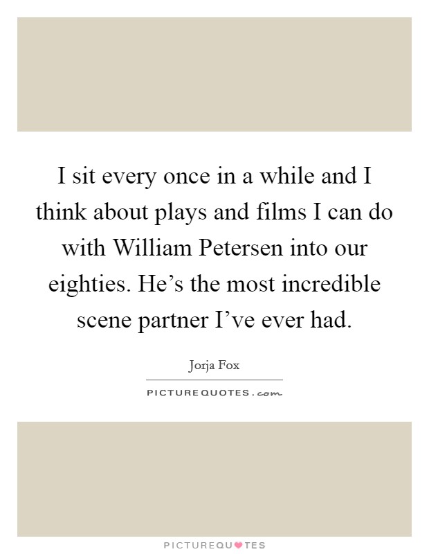 I sit every once in a while and I think about plays and films I can do with William Petersen into our eighties. He's the most incredible scene partner I've ever had Picture Quote #1