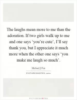The laughs mean more to me than the adoration. If two girls walk up to me and one says ‘you’re cute’, I’ll say thank you, but I appreciate it much more when the other one says ‘you make me laugh so much’ Picture Quote #1
