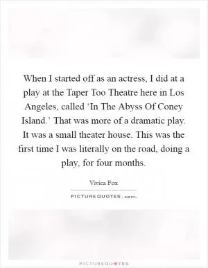 When I started off as an actress, I did at a play at the Taper Too Theatre here in Los Angeles, called ‘In The Abyss Of Coney Island.’ That was more of a dramatic play. It was a small theater house. This was the first time I was literally on the road, doing a play, for four months Picture Quote #1