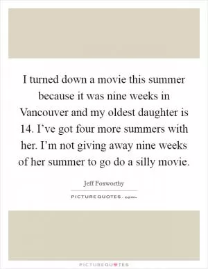 I turned down a movie this summer because it was nine weeks in Vancouver and my oldest daughter is 14. I’ve got four more summers with her. I’m not giving away nine weeks of her summer to go do a silly movie Picture Quote #1