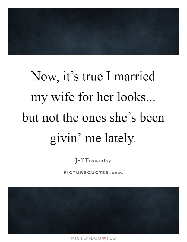 Now, it’s true I married my wife for her looks... but not the ones she’s been givin’ me lately Picture Quote #1