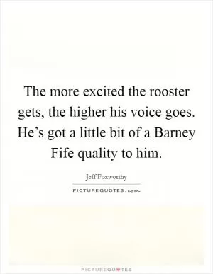 The more excited the rooster gets, the higher his voice goes. He’s got a little bit of a Barney Fife quality to him Picture Quote #1