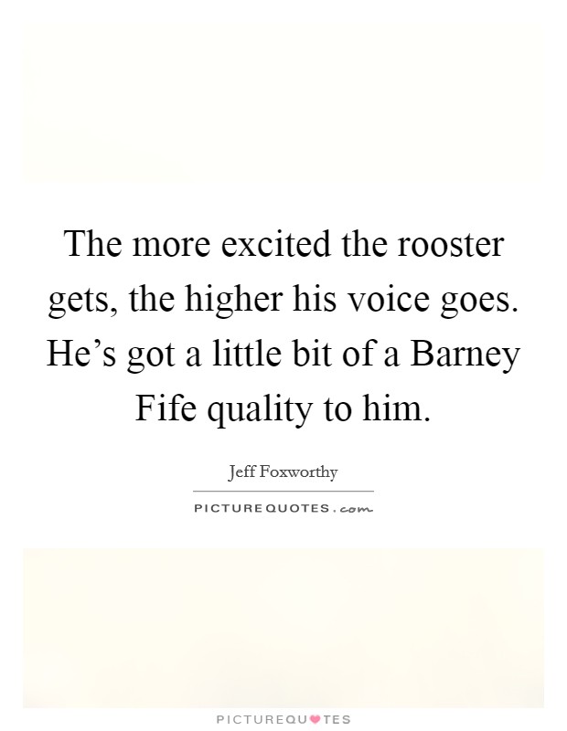 The more excited the rooster gets, the higher his voice goes. He's got a little bit of a Barney Fife quality to him Picture Quote #1
