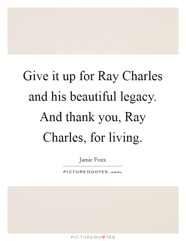 Give it up for Ray Charles and his beautiful legacy. And thank you, Ray Charles, for living Picture Quote #1