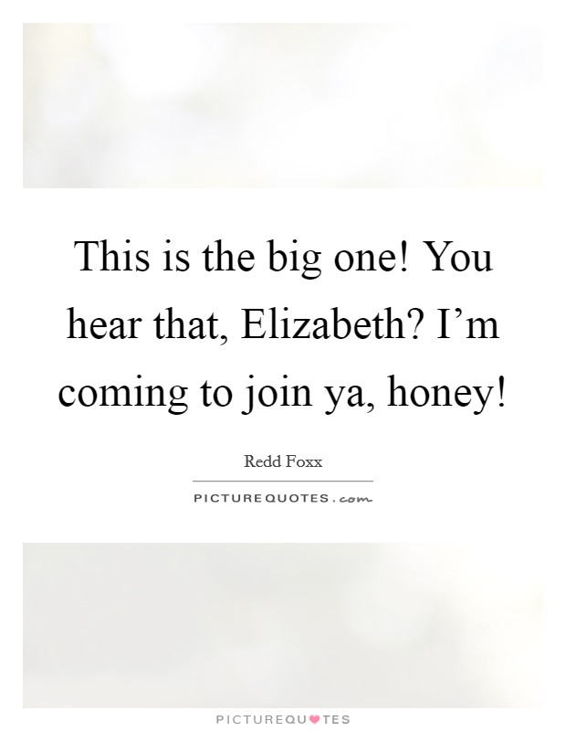 This is the big one! You hear that, Elizabeth? I'm coming to join ya, honey! Picture Quote #1