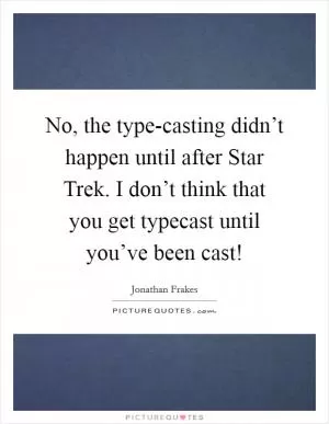 No, the type-casting didn’t happen until after Star Trek. I don’t think that you get typecast until you’ve been cast! Picture Quote #1