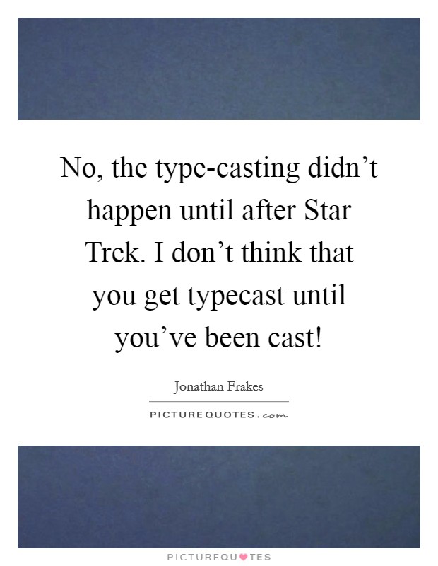 No, the type-casting didn't happen until after Star Trek. I don't think that you get typecast until you've been cast! Picture Quote #1