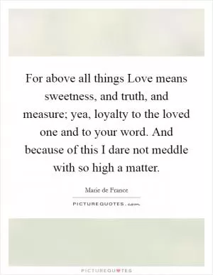 For above all things Love means sweetness, and truth, and measure; yea, loyalty to the loved one and to your word. And because of this I dare not meddle with so high a matter Picture Quote #1