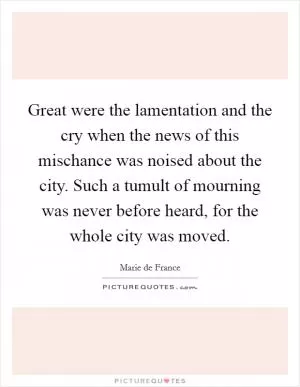 Great were the lamentation and the cry when the news of this mischance was noised about the city. Such a tumult of mourning was never before heard, for the whole city was moved Picture Quote #1