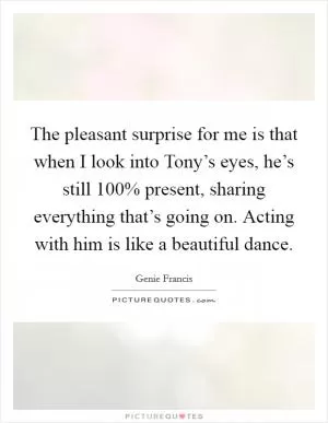 The pleasant surprise for me is that when I look into Tony’s eyes, he’s still 100% present, sharing everything that’s going on. Acting with him is like a beautiful dance Picture Quote #1