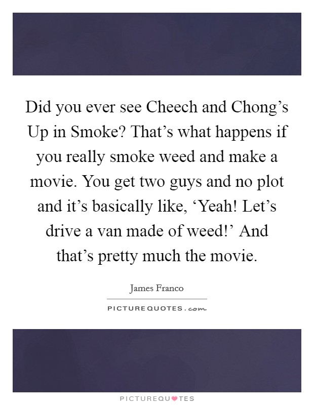 Did you ever see Cheech and Chong's Up in Smoke? That's what happens if you really smoke weed and make a movie. You get two guys and no plot and it's basically like, ‘Yeah! Let's drive a van made of weed!' And that's pretty much the movie Picture Quote #1