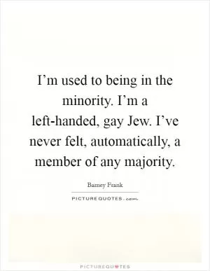 I’m used to being in the minority. I’m a left-handed, gay Jew. I’ve never felt, automatically, a member of any majority Picture Quote #1