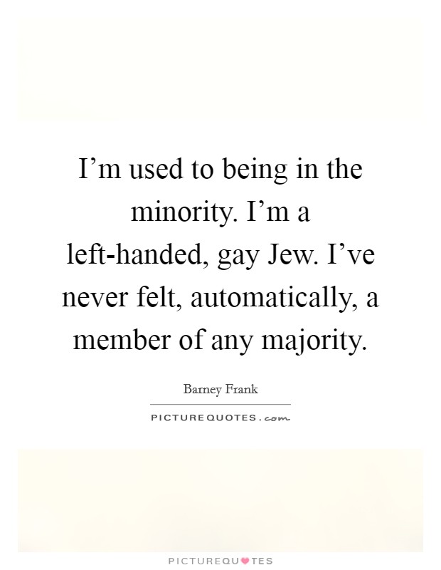 I'm used to being in the minority. I'm a left-handed, gay Jew. I've never felt, automatically, a member of any majority Picture Quote #1