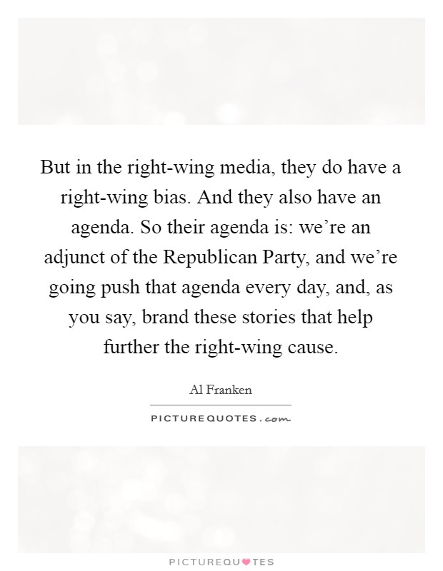 But in the right-wing media, they do have a right-wing bias. And they also have an agenda. So their agenda is: we're an adjunct of the Republican Party, and we're going push that agenda every day, and, as you say, brand these stories that help further the right-wing cause Picture Quote #1