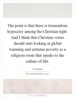 The point is that there is tremendous hypocrisy among the Christian right. And I think that Christian voters should start looking at global warming and extreme poverty as a religious issue that speaks to the culture of life Picture Quote #1