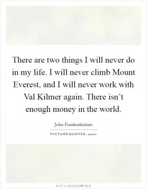 There are two things I will never do in my life. I will never climb Mount Everest, and I will never work with Val Kilmer again. There isn’t enough money in the world Picture Quote #1
